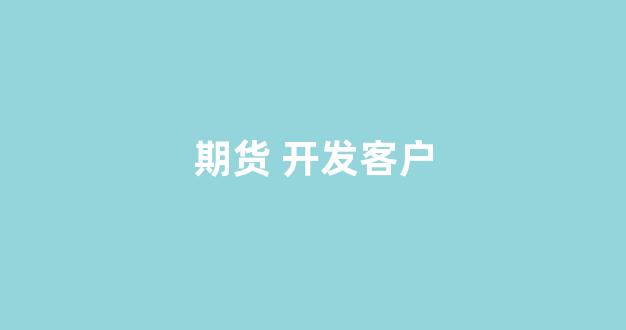 期货 开发客户(期货开发客户话术)_https://www.xzdzcjx.com_上交所_第1张